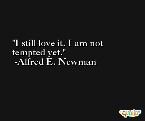 I still love it. I am not tempted yet. -Alfred E. Newman