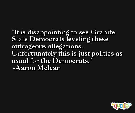 It is disappointing to see Granite State Democrats leveling these outrageous allegations. Unfortunately this is just politics as usual for the Democrats. -Aaron Mclear