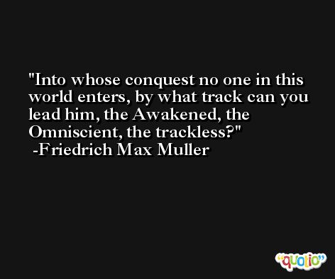 Into whose conquest no one in this world enters, by what track can you lead him, the Awakened, the Omniscient, the trackless? -Friedrich Max Muller