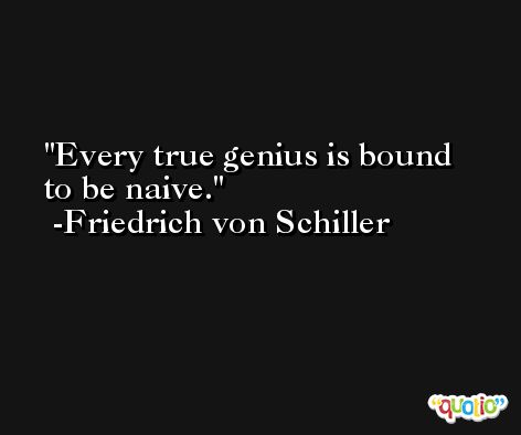 Every true genius is bound to be naive. -Friedrich von Schiller