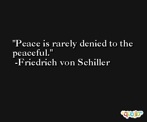 Peace is rarely denied to the peaceful. -Friedrich von Schiller