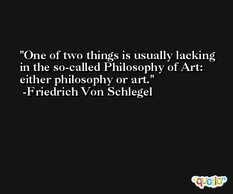 One of two things is usually lacking in the so-called Philosophy of Art: either philosophy or art. -Friedrich Von Schlegel