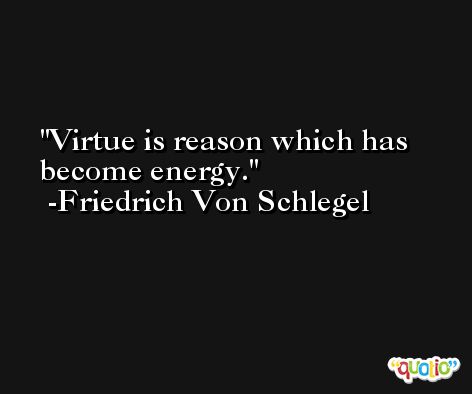 Virtue is reason which has become energy. -Friedrich Von Schlegel