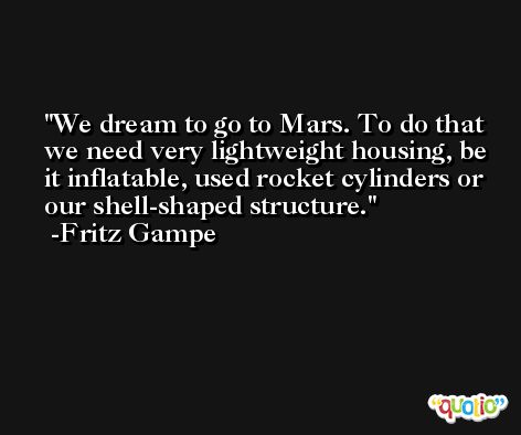 We dream to go to Mars. To do that we need very lightweight housing, be it inflatable, used rocket cylinders or our shell-shaped structure. -Fritz Gampe