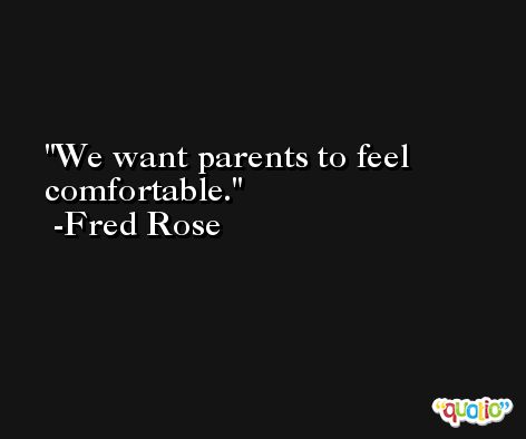 We want parents to feel comfortable. -Fred Rose