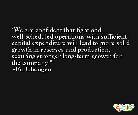 We are confident that tight and well-scheduled operations with sufficient capital expenditure will lead to more solid growth in reserves and production, securing stronger long-term growth for the company. -Fu Chengyu