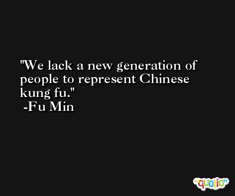 We lack a new generation of people to represent Chinese kung fu. -Fu Min