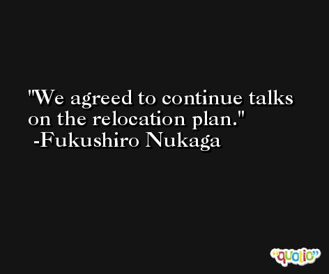 We agreed to continue talks on the relocation plan. -Fukushiro Nukaga