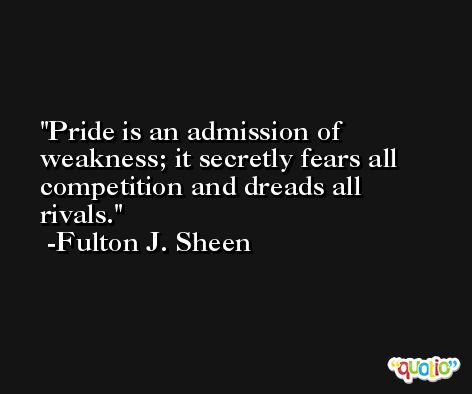 Pride is an admission of weakness; it secretly fears all competition and dreads all rivals. -Fulton J. Sheen