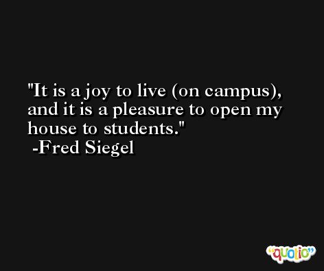 It is a joy to live (on campus), and it is a pleasure to open my house to students. -Fred Siegel