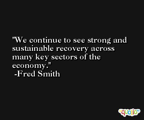 We continue to see strong and sustainable recovery across many key sectors of the economy. -Fred Smith
