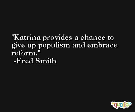 Katrina provides a chance to give up populism and embrace reform. -Fred Smith