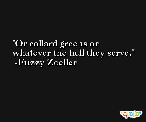 Or collard greens or whatever the hell they serve. -Fuzzy Zoeller
