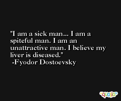 I am a sick man... I am a spiteful man. I am an unattractive man. I believe my liver is diseased. -Fyodor Dostoevsky