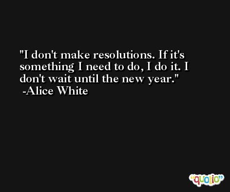 I don't make resolutions. If it's something I need to do, I do it. I don't wait until the new year. -Alice White