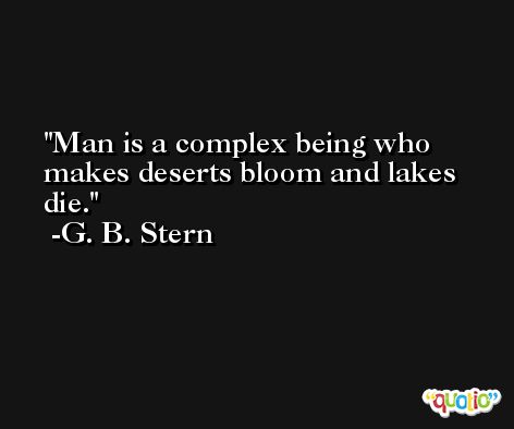Man is a complex being who makes deserts bloom and lakes die. -G. B. Stern