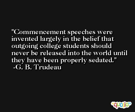 Commencement speeches were invented largely in the belief that outgoing college students should never be released into the world until they have been properly sedated. -G. B. Trudeau