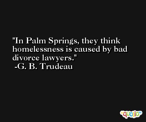 In Palm Springs, they think homelessness is caused by bad divorce lawyers. -G. B. Trudeau