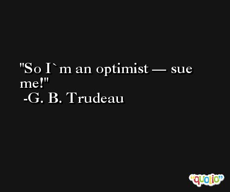 So I`m an optimist — sue me! -G. B. Trudeau
