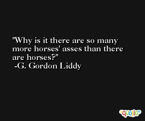 Why is it there are so many more horses' asses than there are horses? -G. Gordon Liddy