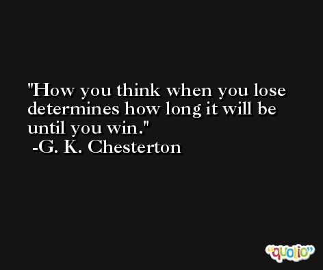 How you think when you lose determines how long it will be until you win. -G. K. Chesterton