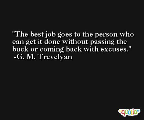The best job goes to the person who can get it done without passing the buck or coming back with excuses. -G. M. Trevelyan