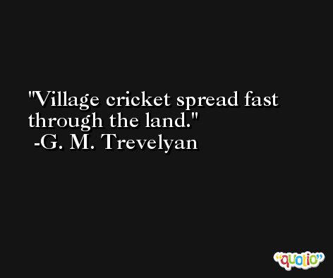 Village cricket spread fast through the land. -G. M. Trevelyan