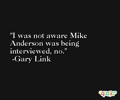 I was not aware Mike Anderson was being interviewed, no. -Gary Link