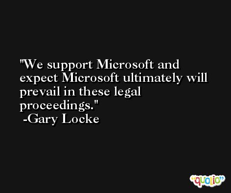 We support Microsoft and expect Microsoft ultimately will prevail in these legal proceedings. -Gary Locke