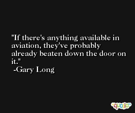 If there's anything available in aviation, they've probably already beaten down the door on it. -Gary Long
