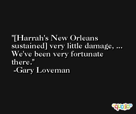 [Harrah's New Orleans sustained] very little damage, ... We've been very fortunate there. -Gary Loveman