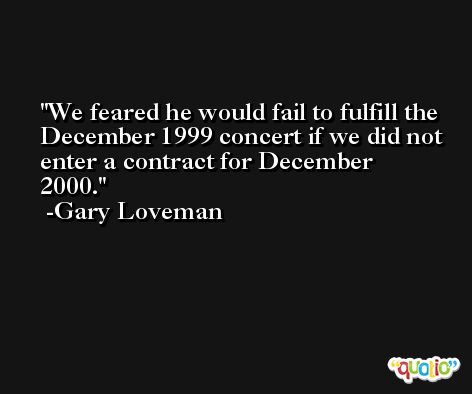 We feared he would fail to fulfill the December 1999 concert if we did not enter a contract for December 2000. -Gary Loveman