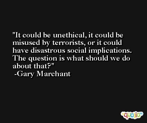 It could be unethical, it could be misused by terrorists, or it could have disastrous social implications. The question is what should we do about that? -Gary Marchant