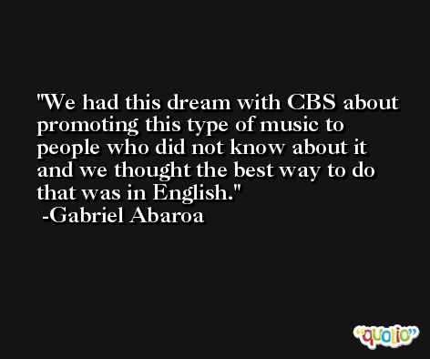 We had this dream with CBS about promoting this type of music to people who did not know about it and we thought the best way to do that was in English. -Gabriel Abaroa