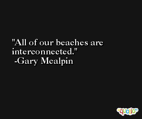 All of our beaches are interconnected. -Gary Mcalpin