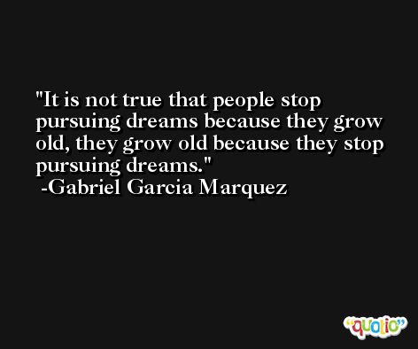 It is not true that people stop pursuing dreams because they grow old, they grow old because they stop pursuing dreams. -Gabriel Garcia Marquez