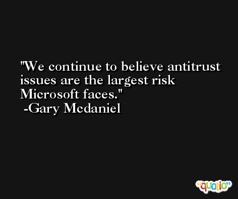 We continue to believe antitrust issues are the largest risk Microsoft faces. -Gary Mcdaniel