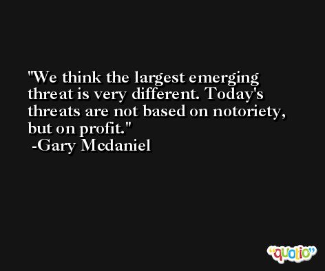 We think the largest emerging threat is very different. Today's threats are not based on notoriety, but on profit. -Gary Mcdaniel