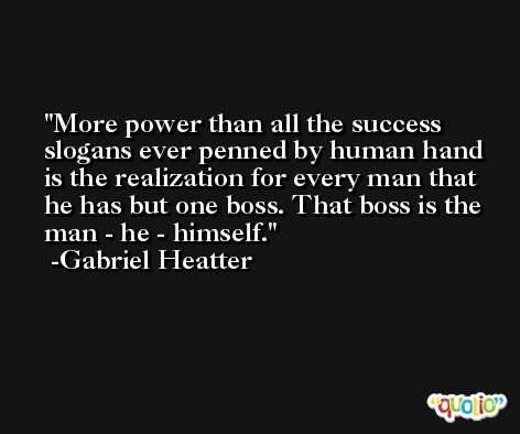 More power than all the success slogans ever penned by human hand is the realization for every man that he has but one boss. That boss is the man - he - himself. -Gabriel Heatter