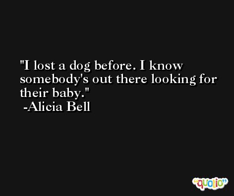 I lost a dog before. I know somebody's out there looking for their baby. -Alicia Bell