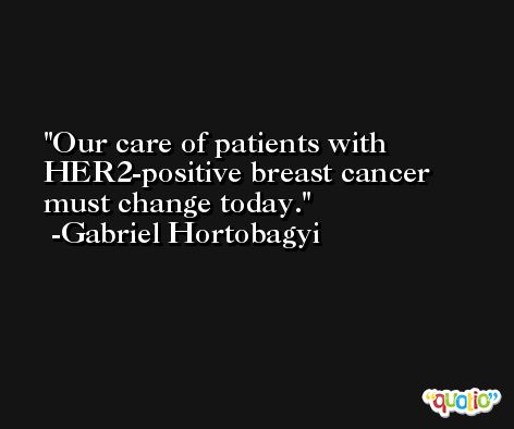 Our care of patients with HER2-positive breast cancer must change today. -Gabriel Hortobagyi