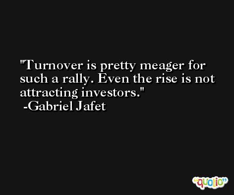 Turnover is pretty meager for such a rally. Even the rise is not attracting investors. -Gabriel Jafet