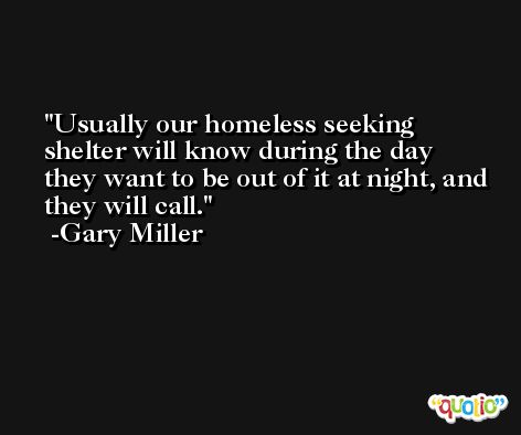 Usually our homeless seeking shelter will know during the day they want to be out of it at night, and they will call. -Gary Miller