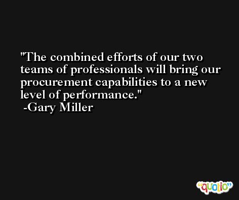 The combined efforts of our two teams of professionals will bring our procurement capabilities to a new level of performance. -Gary Miller