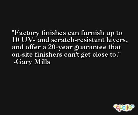 Factory finishes can furnish up to 10 UV- and scratch-resistant layers, and offer a 20-year guarantee that on-site finishers can't get close to. -Gary Mills