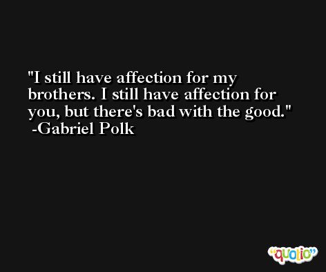 I still have affection for my brothers. I still have affection for you, but there's bad with the good. -Gabriel Polk