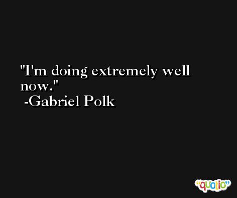 I'm doing extremely well now. -Gabriel Polk
