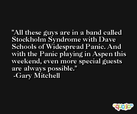 All these guys are in a band called Stockholm Syndrome with Dave Schools of Widespread Panic. And with the Panic playing in Aspen this weekend, even more special guests are always possible. -Gary Mitchell