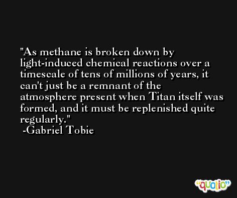 As methane is broken down by light-induced chemical reactions over a timescale of tens of millions of years, it can't just be a remnant of the atmosphere present when Titan itself was formed, and it must be replenished quite regularly. -Gabriel Tobie