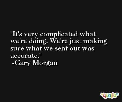 It's very complicated what we're doing. We're just making sure what we sent out was accurate. -Gary Morgan